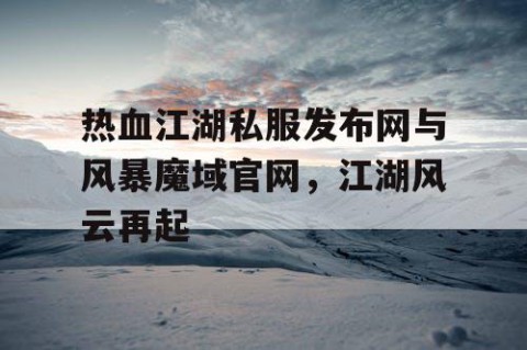 热血江湖私服发布网与风暴魔域官网，江湖风云再起