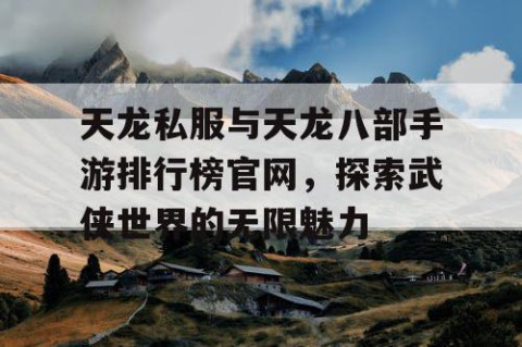 天龙私服与天龙八部手游排行榜官网，探索武侠世界的无限魅力