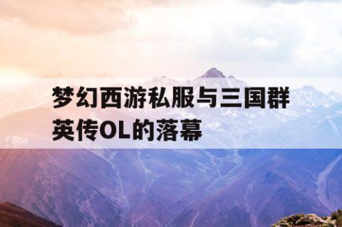 梦幻西游私服与三国群英传OL的落幕