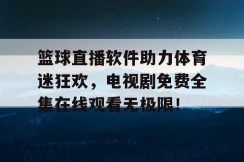 篮球直播软件助力体育迷狂欢，电视剧免费全集在线观看无极限！