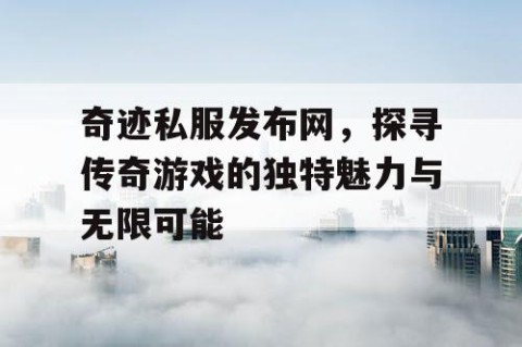 奇迹私服发布网，探寻传奇游戏的独特魅力与无限可能