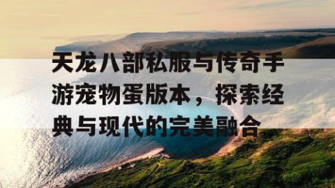 天龙八部私服与传奇手游宠物蛋版本，探索经典与现代的完美融合
