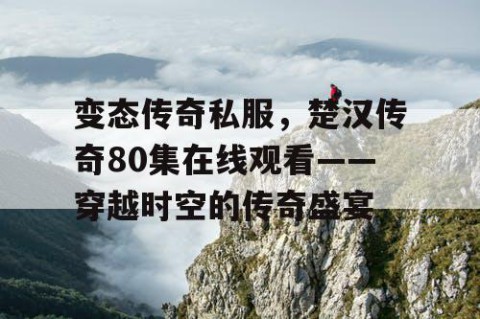 变态传奇私服，楚汉传奇80集在线观看——穿越时空的传奇盛宴