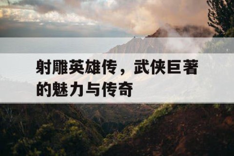 射雕英雄传，武侠巨著的魅力与传奇