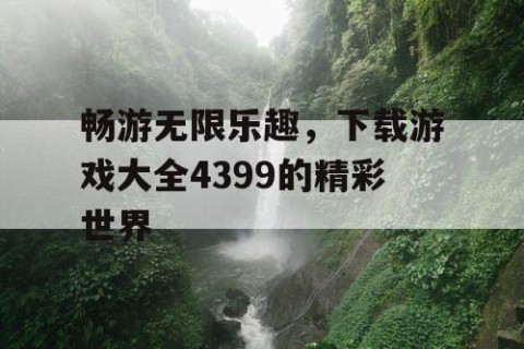畅游无限乐趣，下载游戏大全4399的精彩世界