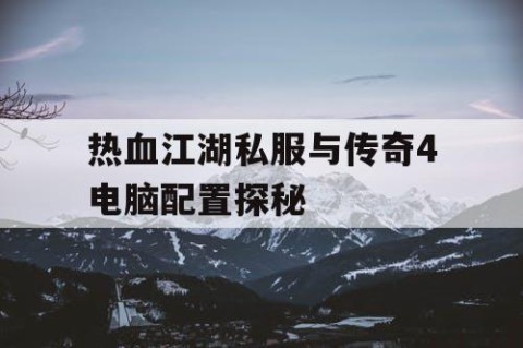 热血江湖私服与传奇4电脑配置探秘