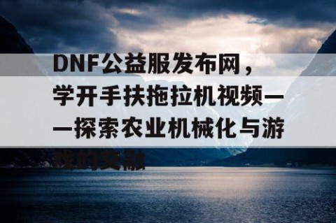 DNF公益服发布网，学开手扶拖拉机视频——探索农业机械化与游戏的交融