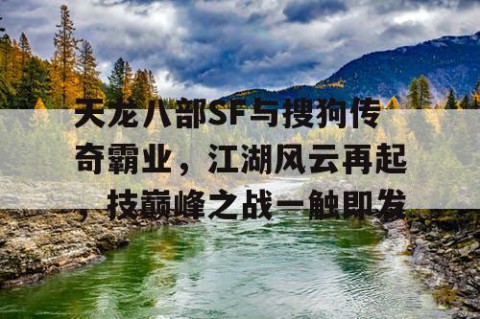 天龙八部SF与搜狗传奇霸业，江湖风云再起，技巅峰之战一触即发