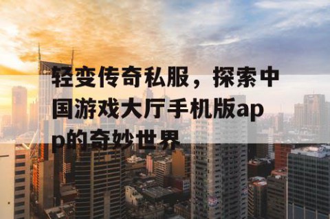 轻变传奇私服，探索中国游戏大厅手机版app的奇妙世界
