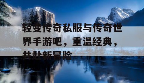 轻变传奇私服与传奇世界手游吧，重温经典，共赴新冒险