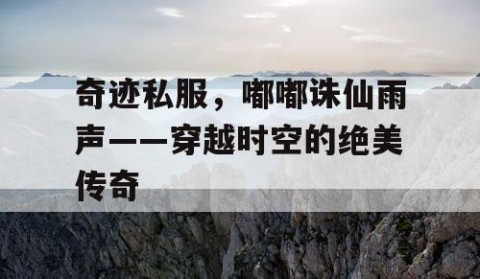 奇迹私服,嘟嘟诛仙雨声——穿越时空的绝美传奇