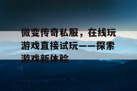 微变传奇私服，在线玩游戏直接试玩——探索游戏新体验