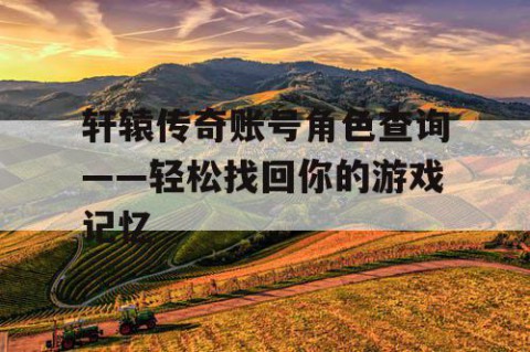 轩辕传奇账号角色查询——轻松找回你的游戏记忆