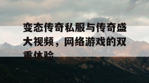 变态传奇私服与传奇盛大视频，网络游戏的双重体验