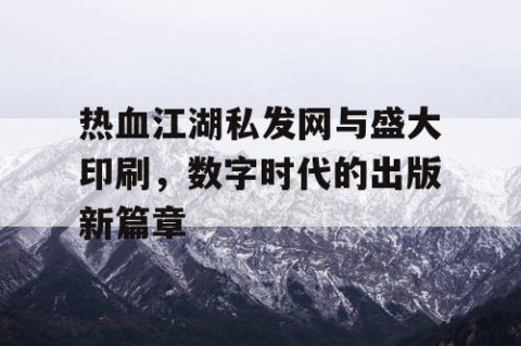热血江湖私发网与盛大印刷，数字时代的出版新篇章