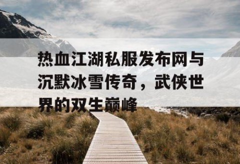 热血江湖私服发布网与沉默冰雪传奇，武侠世界的双生巅峰