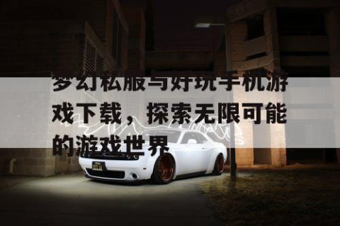 梦幻私服与好玩手机游戏下载，探索无限可能的游戏世界