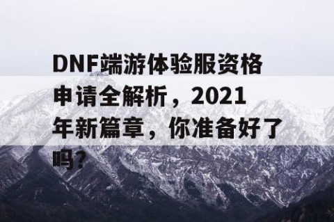 DNF端游体验服资格申请全解析，2021年新篇章，你准备好了吗？