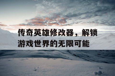 传奇英雄修改器，解锁游戏世界的无限可能
