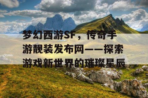 梦幻西游SF，传奇手游靓装发布网——探索游戏新世界的璀璨星辰