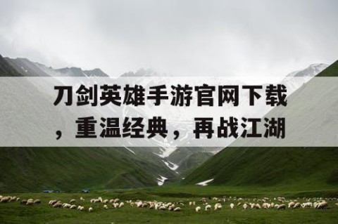 刀剑英雄手游官网下载，重温经典，再战江湖