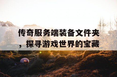 传奇服务端装备文件夹，探寻游戏世界的宝藏