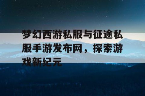 梦幻西游私服与征途私服手游发布网，探索游戏新纪元