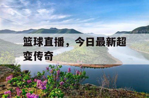 篮球直播,今日最新超变传奇