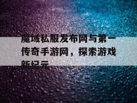 魔域私服发布网与第一传奇手游网，探索游戏新纪元