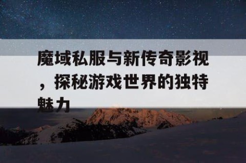 魔域私服与新传奇影视，探秘游戏世界的独特魅力