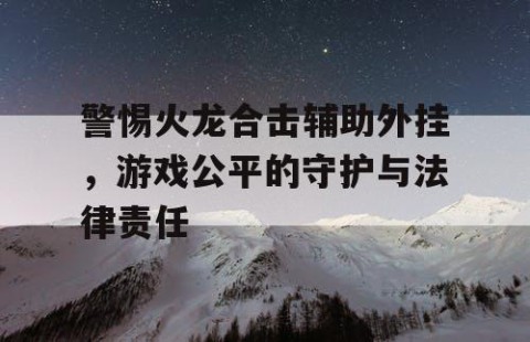 警惕火龙合击辅助外挂，游戏公平的守护与法律责任