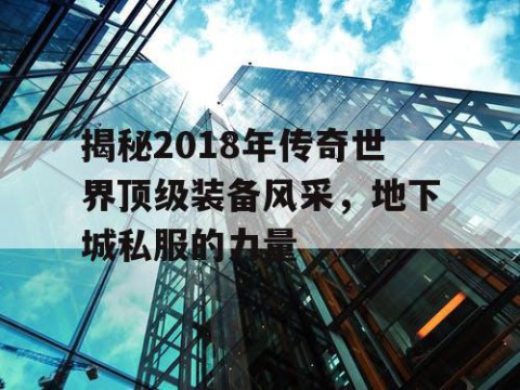 揭秘2018年传奇世界顶级装备风采，地下城私服的力量
