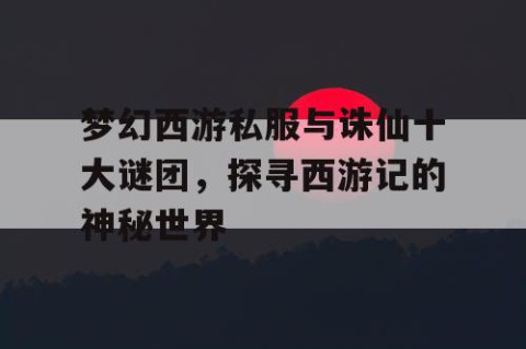 梦幻西游私服与诛仙十大谜团，探寻西游记的神秘世界