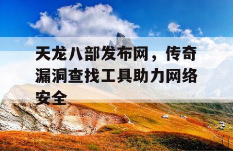 天龙八部发布网，传奇漏洞查找工具助力网络安全