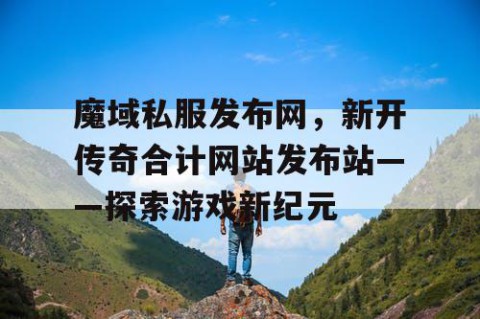魔域私服发布网，新开传奇合计网站发布站——探索游戏新纪元