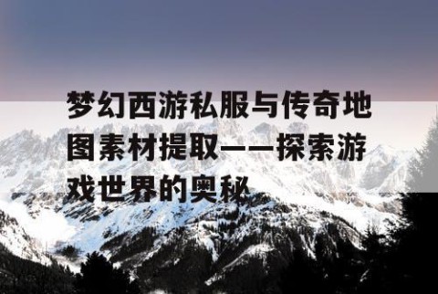 梦幻西游私服与传奇地图素材提取——探索游戏世界的奥秘