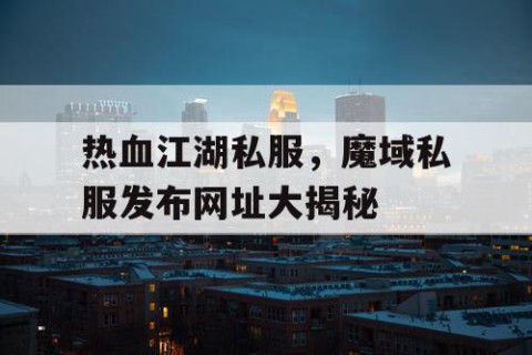 热血江湖私服，魔域私服发布网址大揭秘