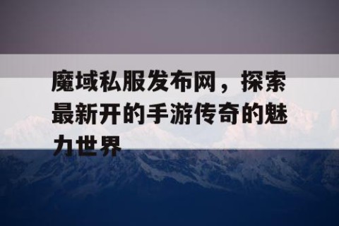 魔域私服发布网，探索最新开的手游传奇的魅力世界
