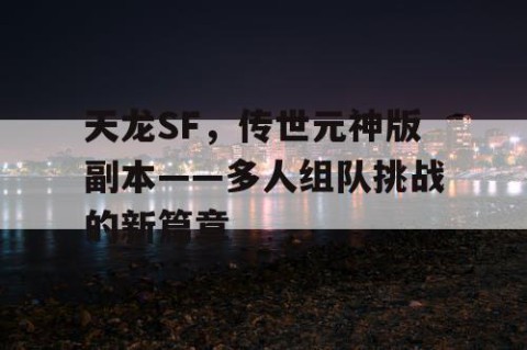 天龙SF，传世元神版副本——多人组队挑战的新篇章