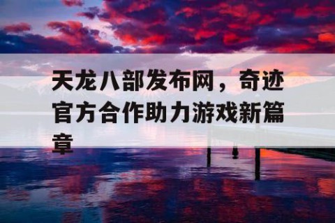 天龙八部发布网，奇迹官方合作助力游戏新篇章