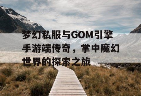 梦幻私服与GOM引擎手游端传奇，掌中魔幻世界的探索之旅