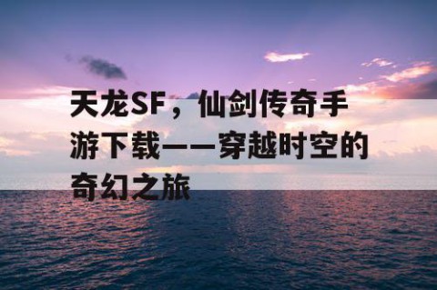 天龙SF，仙剑传奇手游下载——穿越时空的奇幻之旅