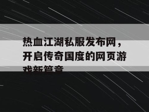 热血江湖私服发布网，开启传奇国度的网页游戏新篇章