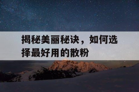 揭秘美丽秘诀，如何选择最好用的散粉