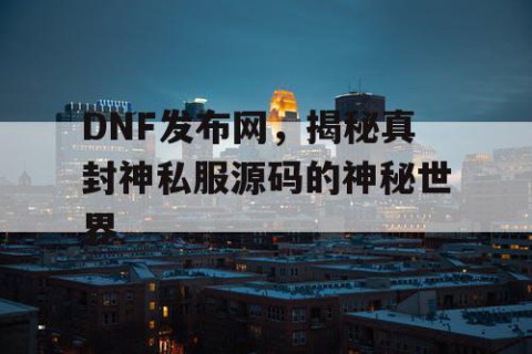 DNF发布网，揭秘真封神私服源码的神秘世界