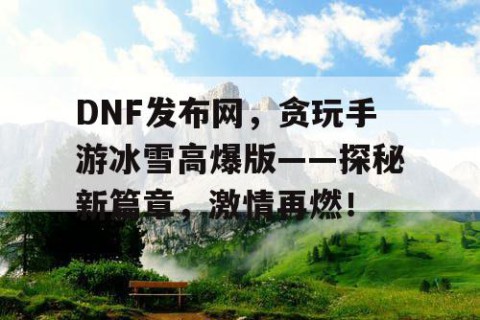 DNF发布网，贪玩手游冰雪高爆版——探秘新篇章，激情再燃！