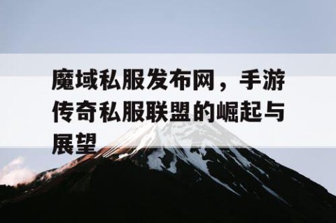 魔域私服发布网，手游传奇私服联盟的崛起与展望