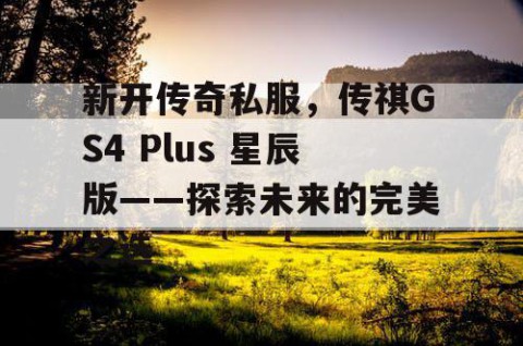 新开传奇私服，传祺GS4 Plus 星辰版——探索未来的完美之选