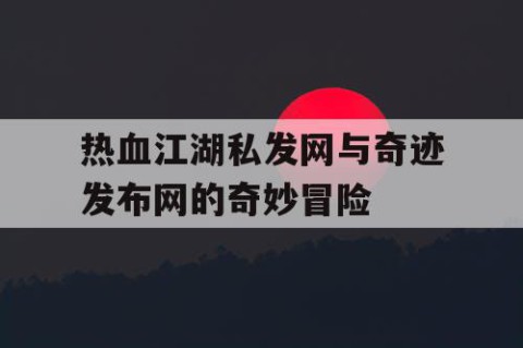 热血江湖私发网与奇迹发布网的奇妙冒险