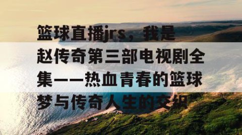 篮球直播jrs,我是赵传奇第三部电视剧全集——热血青春的篮球梦与传奇人生的交织